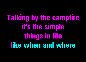 Talking by the campfire
it's the simple

things in life
like when and where