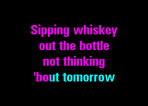 Sipping whiskey
out the bottle

not thinking
'hout tomorrow