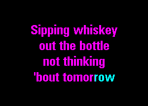 Sipping whiskey
out the bottle

not thinking
'hout tomorrow
