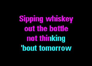 Sipping whiskey
out the bottle

not thinking
'hout tomorrow