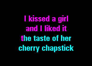 I kissed a girl
and I liked it

the taste of her
cherry chapstick