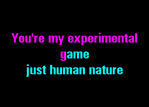 You're my experimental

game
iust human nature