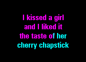 I kissed a girl
and I liked it

the taste of her
cherry chapstick