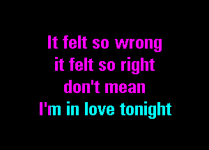 It felt so wrong
it felt so right

don't mean
I'm in love tonight