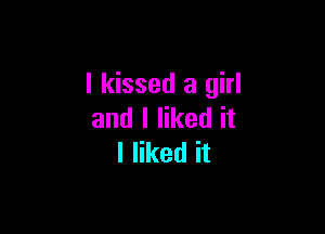 I kissed a girl

and I liked it
I liked it