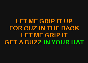 LET MEGRIP IT UP
FOR CUZ IN THE BACK
LET MEGRIP IT
GET A BUZZ IN YOUR HAT