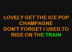 LOVELYGET THE ICE POP
CHAMPAGNE
DON'T FORGET I USED TO
RIDEON THETRAIN