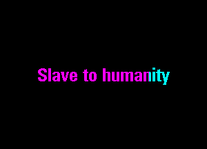Slave to humanity