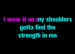 I wear it on my shoulders

gotta find the
strength in me