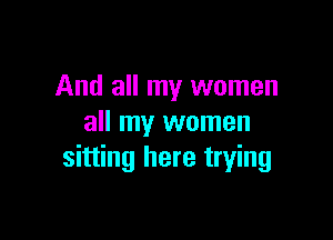 And all my women

all my women
sitting here trying