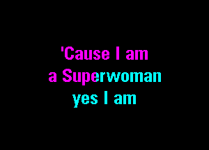 'Cause I am

a Superwoman
yes I am