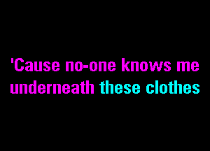 'Cause no-one knows me

underneath these clothes