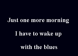 Just one more morning

I have to wake up

With the blues