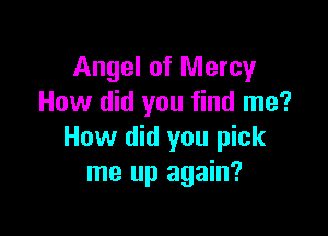 Angel of Mercy
How did you find me?

How did you pick
me up again?