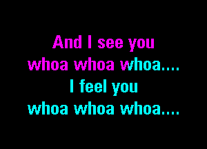 And I see you
whoa whoa whoa...

Ifeelyou
whoa whoa whoa...