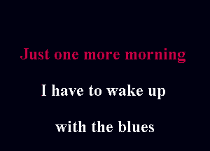 I have to wake up

With the blues