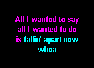 All I wanted to say
all I wanted to do

is fallin' apart now
whoa