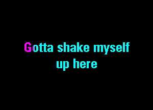Gotta shake myself

up here