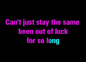 Can't just stay the same

been out of luck
forsolong