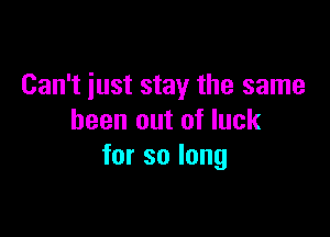 Can't just stay the same

been out of luck
forsolong