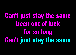 Can't iust stay the same
been out of luck

forsolong
Can't just stay the same