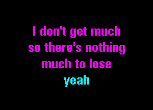 I don't get much
so there's nothing

much to lose
yeah