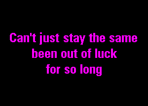 Can't just stay the same

been out of luck
forsolong