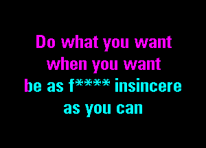 Do what you want
when you want

be as few6696 insincere
as you can