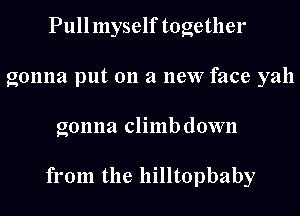 Pull myself together
gonna put on a new face yah

gonna climbdown

from the hilltopbaby