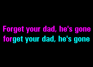 Forget your dad. he's gone

forget your dad. he's gone