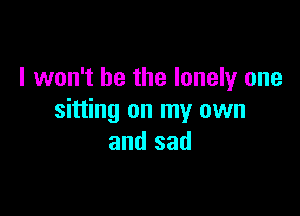 I won't be the lonely one

sitting on my own
and sad