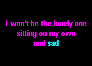 I won't be the lonely one

sitting on my own
and sad