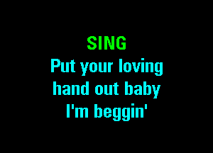 SING
Put your loving

hand out baby
I'm beggin'