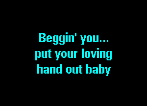 Beggin' you...

put your loving
hand out baby