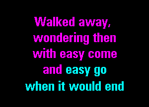 Walked away.
wondering then

with easy come
and easy go

when it would end