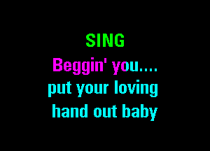 SING
Beggin' you....

put your loving
hand out baby