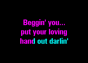Beggin' you...

put your loving
hand out darlin'