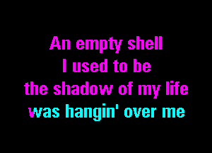 An empty shell
I used to he

the shadow of my life
was hangin' over me