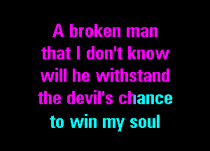 A broken man
that I don't know

will he withstand
the devil's chance

to win my soul