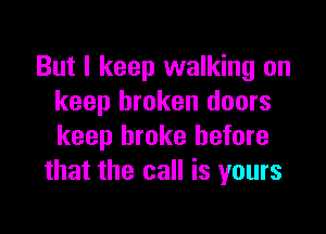 But I keep walking on
keep broken doors

keep broke before
that the call is yours