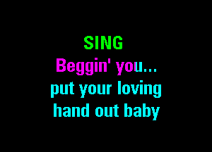 SING
Beggin' you...

put your loving
hand out baby
