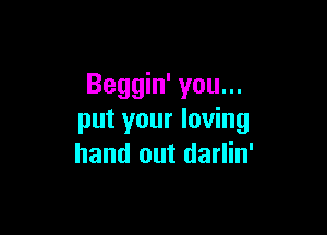 Beggin' you...

put your loving
hand out darlin'