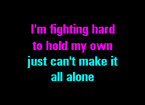I'm fighting hard
to hold my own

just can't make it
all alone