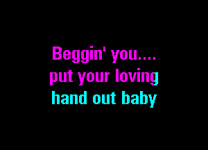 Beggin' you....

put your loving
hand out baby