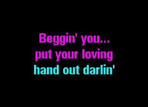 Beggin' you...

put your loving
hand out darlin'