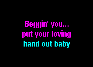 Beggin' you...

put your loving
hand out baby