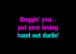 Beggin' you...

put your loving
hand out darlin'