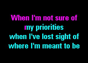 When I'm not sure of
my priorities

when I've lost sight of
where I'm meant to he