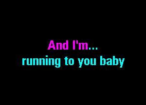 And I'm...

running to you baby