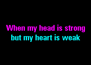 When my head is strong

but my heart is weak